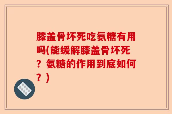 膝盖骨坏死吃氨糖有用吗(能缓解膝盖骨坏死？氨糖的作用到底如何？)