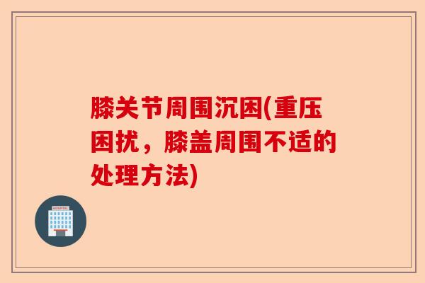 膝关节周围沉困(重压困扰，膝盖周围不适的处理方法)