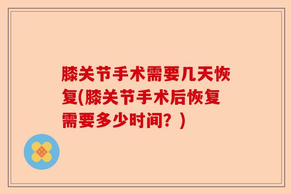 膝关节手术需要几天恢复(膝关节手术后恢复需要多少时间?) 膝关节手术需要几天恢复(膝关节手术后恢复需要多少时间?)