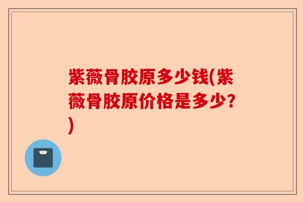 紫薇骨胶原多少钱(紫薇骨胶原价格是多少？)