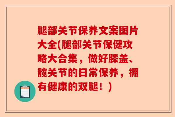 腿部关节保养文案图片大全(腿部关节保健攻略大合集，做好膝盖、髋关节的日常保养，拥有健康的双腿！)