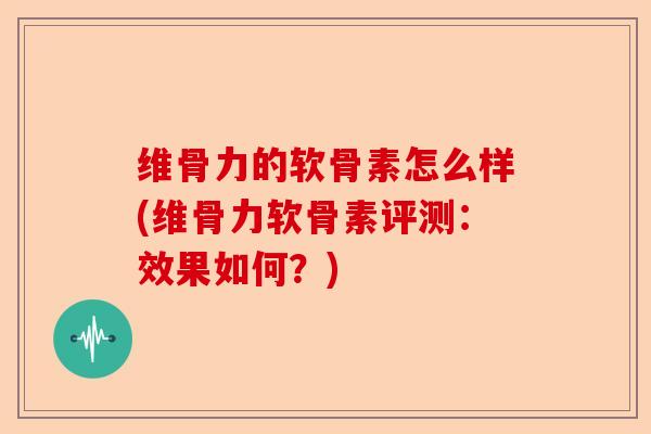维骨力的软骨素怎么样(维骨力软骨素评测：效果如何？)