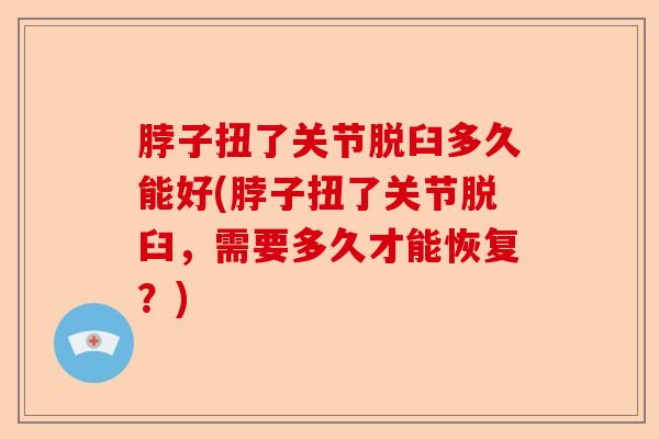 脖子扭了关节脱臼多久能好(脖子扭了关节脱臼，需要多久才能恢复？)