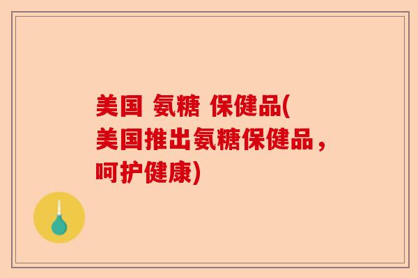 美国 氨糖 保健品(美国推出氨糖保健品，呵护健康)