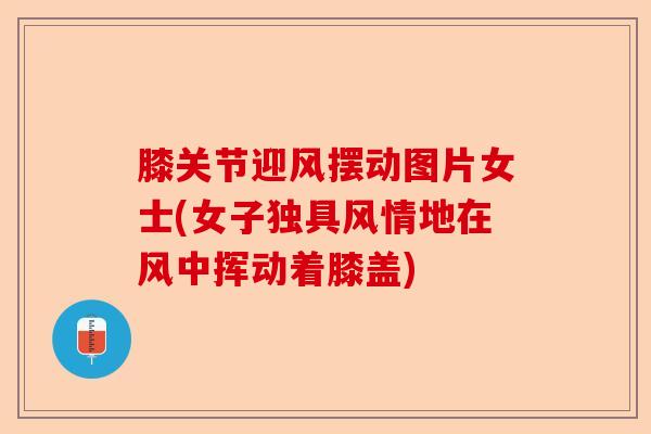 膝关节迎风摆动图片女士(女子独具风情地在风中挥动着膝盖)
