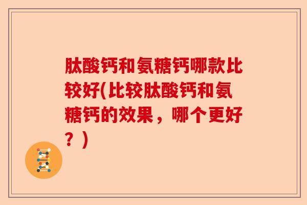 肽酸钙和氨糖钙哪款比较好(比较肽酸钙和氨糖钙的效果，哪个更好？)