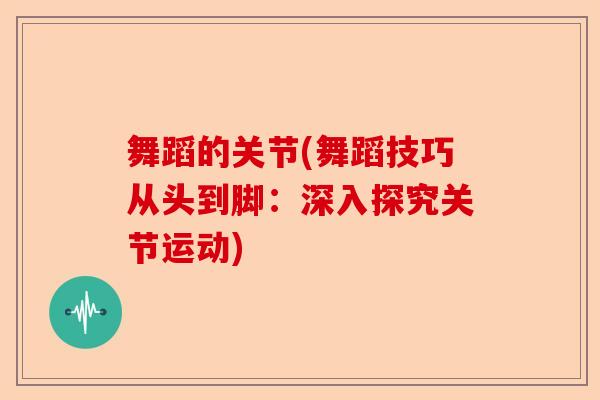 舞蹈的关节(舞蹈技巧从头到脚：深入探究关节运动)