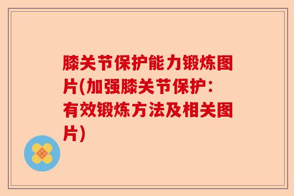 膝关节保护能力锻炼图片(加强膝关节保护：有效锻炼方法及相关图片)