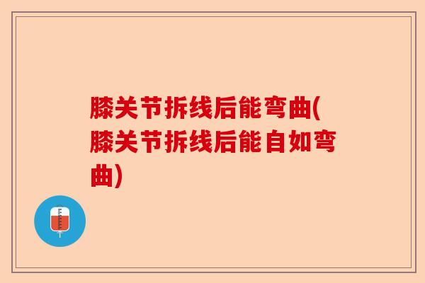 膝关节拆线后能弯曲(膝关节拆线后能自如弯曲)