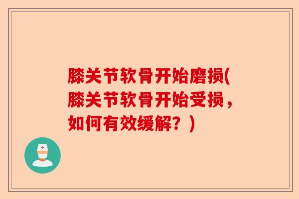 膝关节软骨开始磨损(膝关节软骨开始受损，如何有效缓解？)