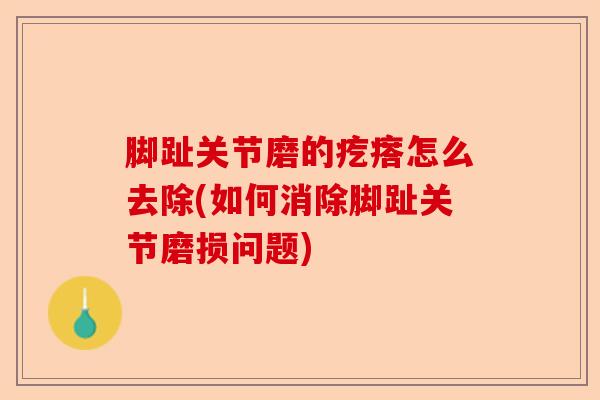 脚趾关节磨的疙瘩怎么去除(如何消除脚趾关节磨损问题)