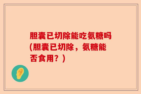 胆囊已切除能吃氨糖吗(胆囊已切除，氨糖能否食用？)
