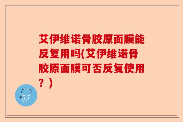 艾伊维诺骨胶原面膜能反复用吗(艾伊维诺骨胶原面膜可否反复使用？)