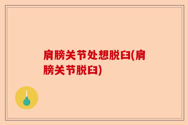肩膀关节处想脱臼(肩膀关节脱臼)