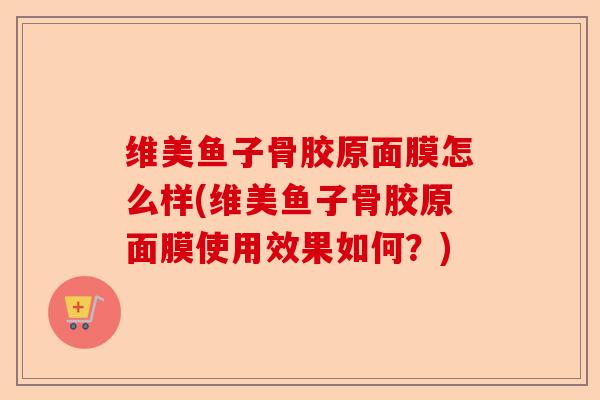 维美鱼子骨胶原面膜怎么样(维美鱼子骨胶原面膜使用效果如何？)