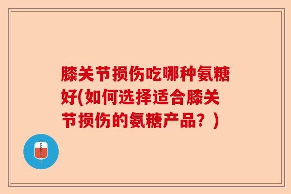 膝关节损伤吃哪种氨糖好(如何选择适合膝关节损伤的氨糖产品？)