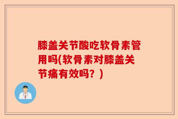 膝盖关节酸吃软骨素管用吗(软骨素对膝盖关节痛有效吗？)