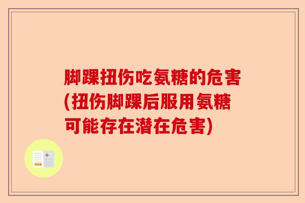 脚踝扭伤吃氨糖的危害(扭伤脚踝后服用氨糖可能存在潜在危害)