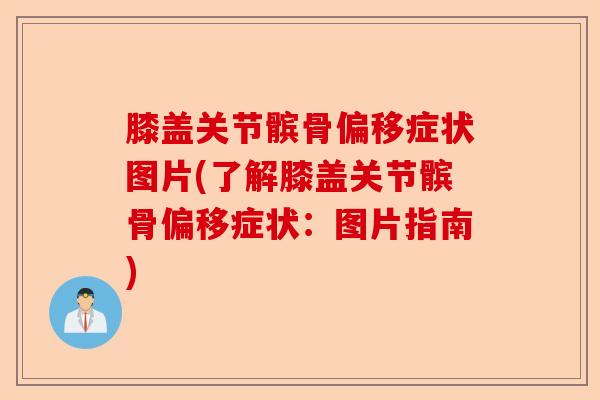 膝盖关节髌骨偏移症状图片(了解膝盖关节髌骨偏移症状：图片指南)