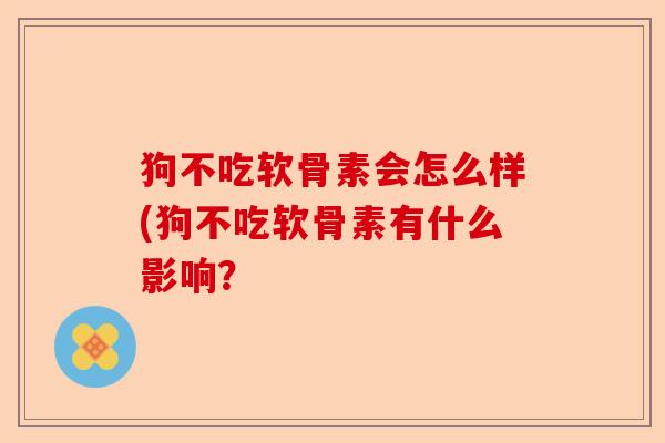 狗不吃软骨素会怎么样(狗不吃软骨素有什么影响？