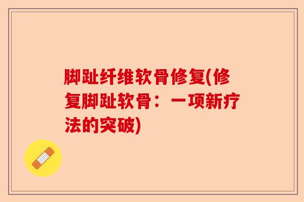 脚趾纤维软骨修复(修复脚趾软骨：一项新疗法的突破)