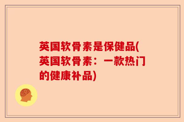 英国软骨素是保健品(英国软骨素：一款热门的健康补品)