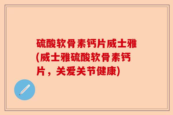 硫酸软骨素钙片威士雅(威士雅硫酸软骨素钙片，关爱关节健康)