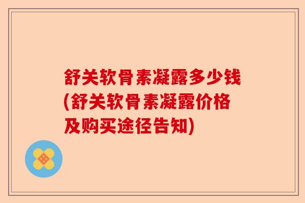 舒关软骨素凝露多少钱(舒关软骨素凝露价格及购买途径告知)