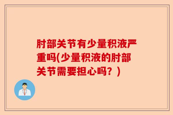 肘部关节有少量积液严重吗(少量积液的肘部关节需要担心吗?) 肘部关节有少量积液严重吗(少量积液的肘部关节需要担心吗?)