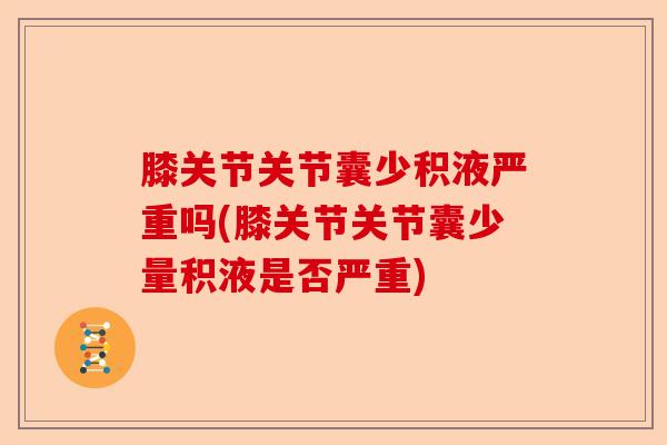 膝关节关节囊少积液严重吗(膝关节关节囊少量积液是否严重)
