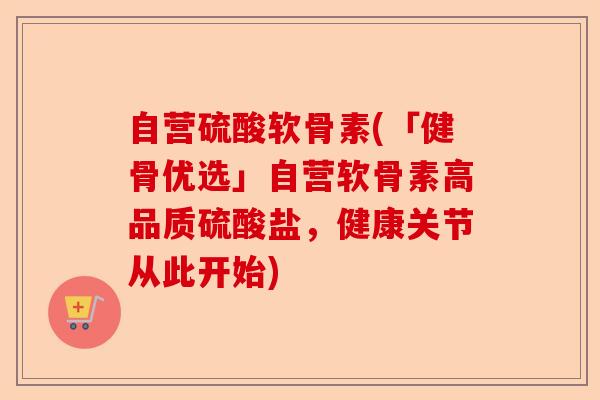 自营硫酸软骨素(「健骨优选」自营软骨素高品质硫酸盐,健康关节从此开始) 自营硫酸软骨素(「健骨优选」自营软骨素高品质硫酸盐,健康关节从此开始)