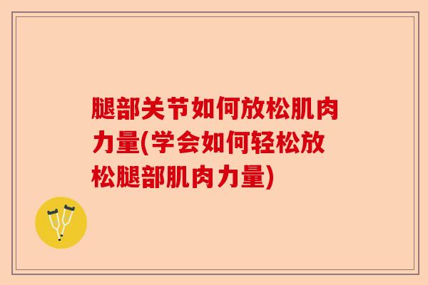 腿部关节如何放松肌肉力量(学会如何轻松放松腿部肌肉力量)