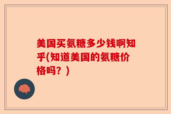 美国买氨糖多少钱啊知乎(知道美国的氨糖价格吗？)