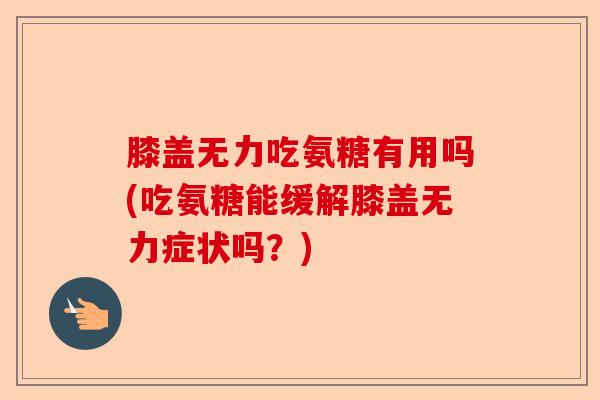 膝盖无力吃氨糖有用吗(吃氨糖能缓解膝盖无力症状吗？)
