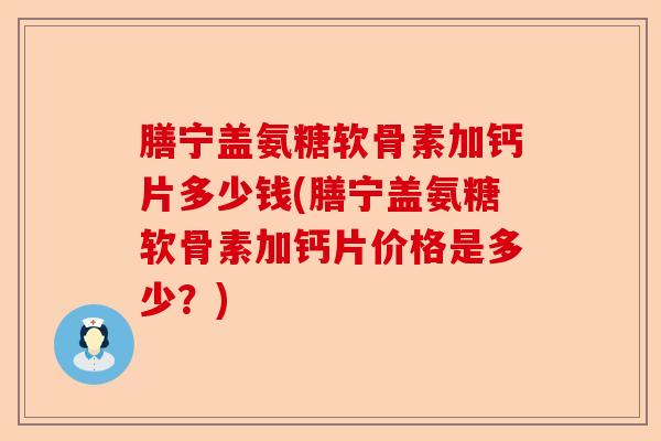 膳宁盖氨糖软骨素加钙片多少钱(膳宁盖氨糖软骨素加钙片价格是多少?) 膳宁盖氨糖软骨素加钙片多少钱(膳宁盖氨糖软骨素加钙片价格是多少?)