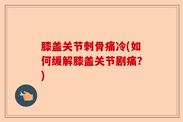 膝盖关节刺骨痛冷(如何缓解膝盖关节剧痛？)