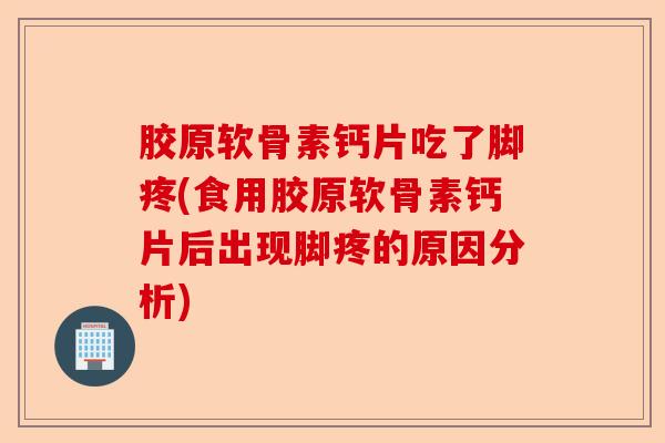 胶原软骨素钙片吃了脚疼(食用胶原软骨素钙片后出现脚疼的原因分析)
