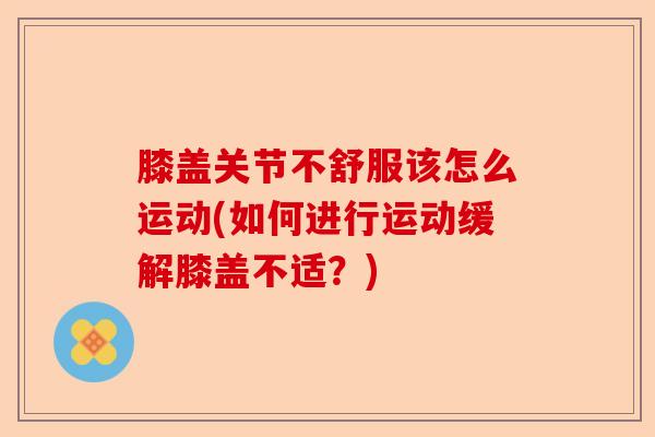 膝盖关节不舒服该怎么运动(如何进行运动缓解膝盖不适?) 膝盖关节不舒服该怎么运动(如何进行运动缓解膝盖不适?)