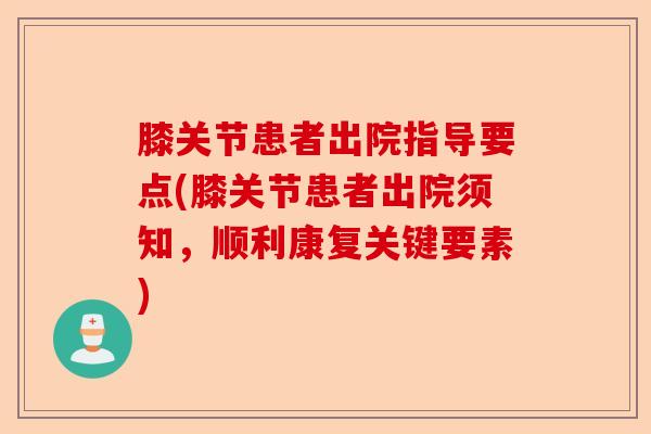膝关节患者出院指导要点(膝关节患者出院须知，顺利康复关键要素)
