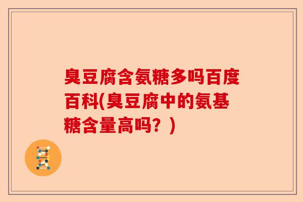 臭豆腐含氨糖多吗百度百科(臭豆腐中的氨基糖含量高吗？)