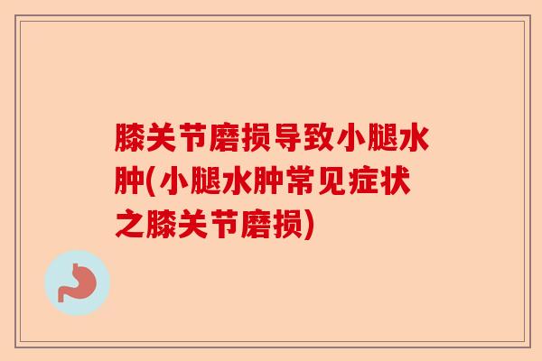 膝关节磨损导致小腿水肿(小腿水肿常见症状之膝关节磨损)