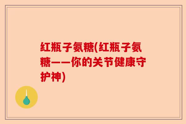 红瓶子氨糖(红瓶子氨糖——你的关节健康守护神)