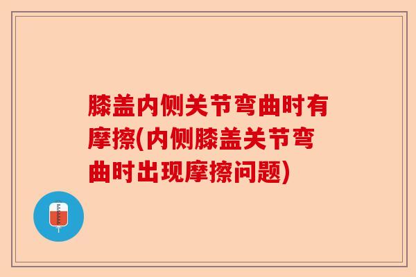 膝盖内侧关节弯曲时有摩擦(内侧膝盖关节弯曲时出现摩擦问题) 膝盖内侧关节弯曲时有摩擦(内侧膝盖关节弯曲时出现摩擦问题)