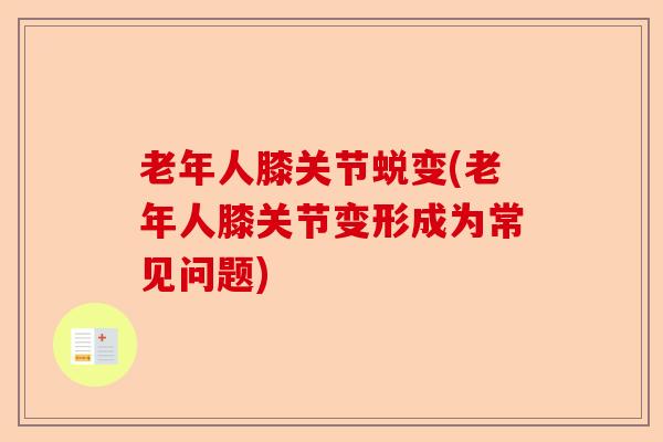 老年人膝关节蜕变(老年人膝关节变形成为常见问题)