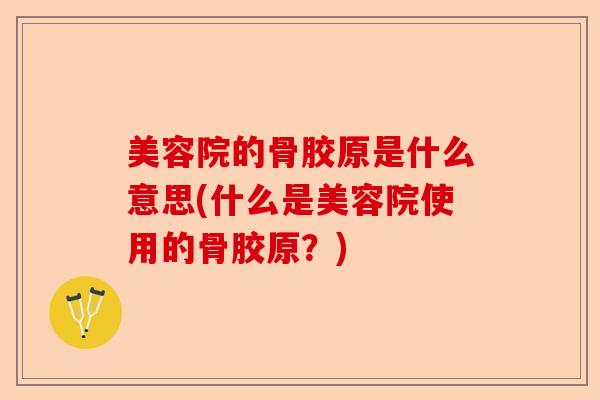 美容院的骨胶原是什么意思(什么是美容院使用的骨胶原?) 美容院的骨胶原是什么意思(什么是美容院使用的骨胶原?)