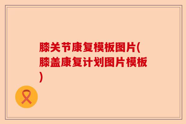 膝关节康复模板图片(膝盖康复计划图片模板)
