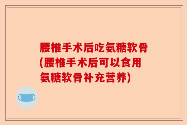 腰椎手术后吃氨糖软骨(腰椎手术后可以食用氨糖软骨补充营养)