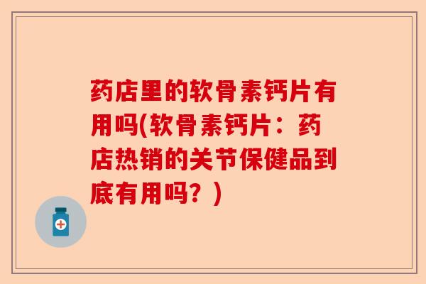 药店里的软骨素钙片有用吗(软骨素钙片：药店热销的关节保健品到底有用吗？)