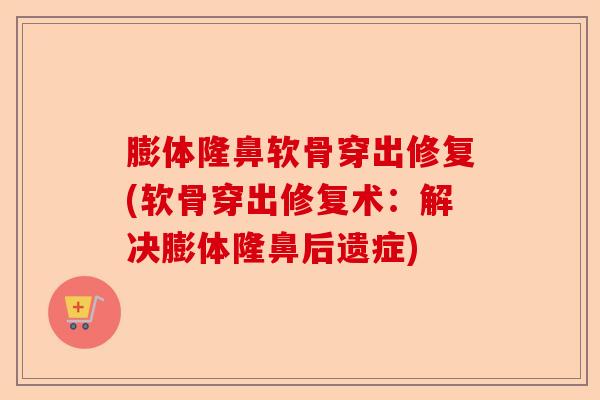 膨体隆鼻软骨穿出修复(软骨穿出修复术：解决膨体隆鼻后遗症)