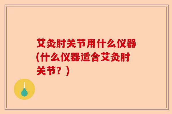 艾灸肘关节用什么仪器(什么仪器适合艾灸肘关节？)